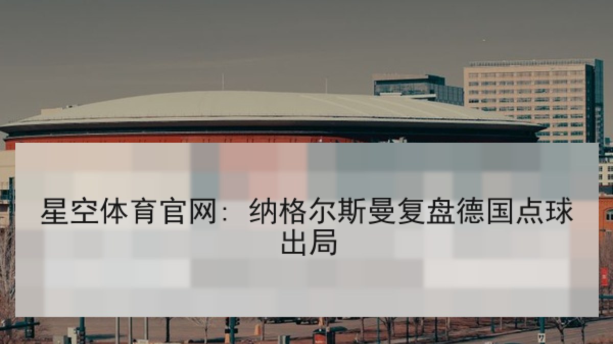 星空体育官网: 纳格尔斯曼复盘德国点球出局 星空体育官网: 纳格尔斯曼复盘德国点球出局