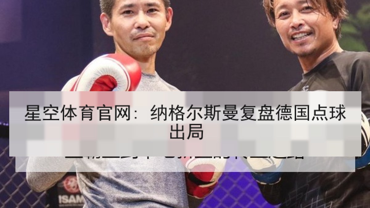 星空体育官网: 纳格尔斯曼复盘德国点球出局 星空体育官网: 纳格尔斯曼复盘德国点球出局