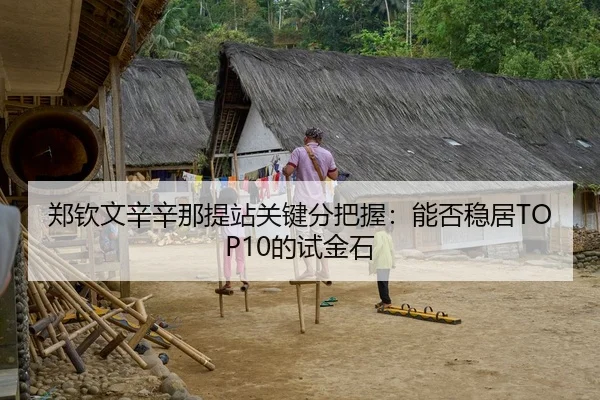 郑钦文辛辛那提站关键分把握：能否稳居TOP10的试金石
