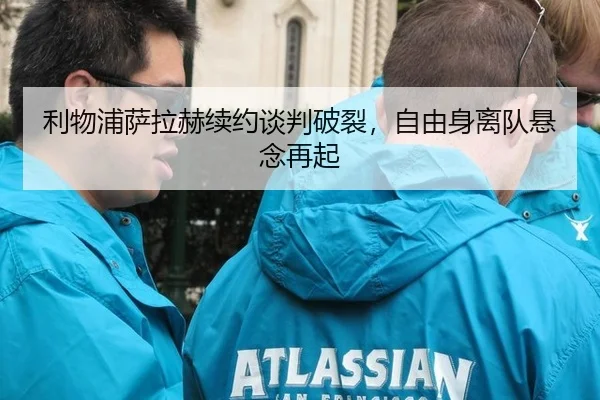 利物浦萨拉赫续约谈判破裂，自由身离队悬念再起