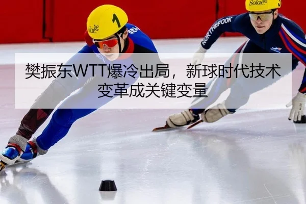 樊振东WTT爆冷出局，新球时代技术变革成关键变量