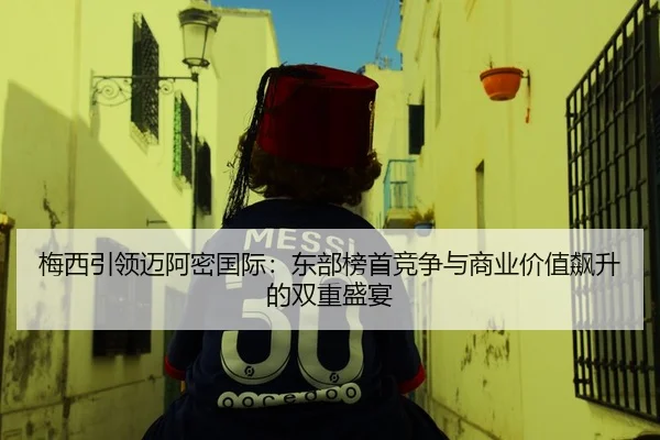 梅西引领迈阿密国际：东部榜首竞争与商业价值飙升的双重盛宴