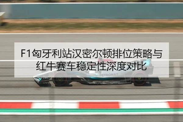 F1匈牙利站汉密尔顿排位策略与红牛赛车稳定性深度对比