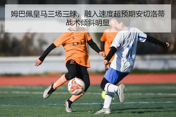 姆巴佩皇马三场三球，融入速度超预期安切洛蒂战术倾斜明显
