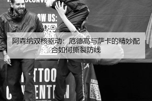 阿森纳双核驱动：厄德高与萨卡的精妙配合如何撕裂防线