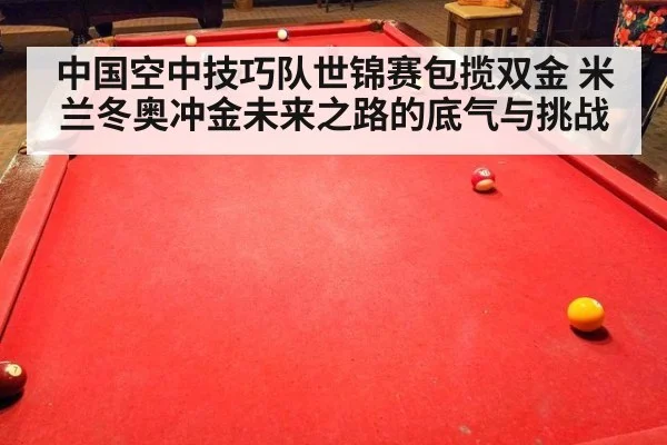 中国空中技巧队世锦赛包揽双金 米兰冬奥冲金未来之路的底气与挑战