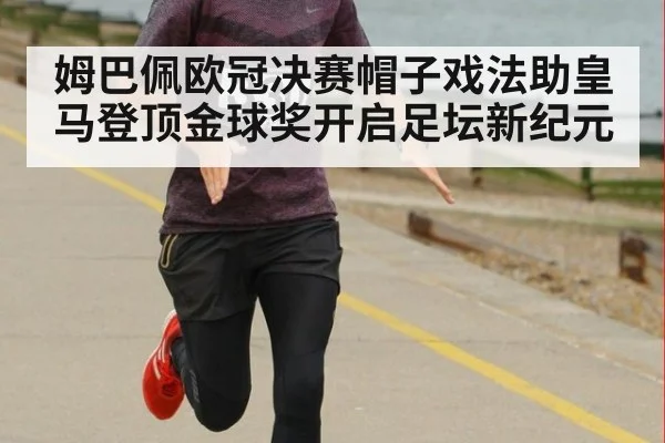 姆巴佩欧冠决赛帽子戏法助皇马登顶金球奖开启足坛新纪元