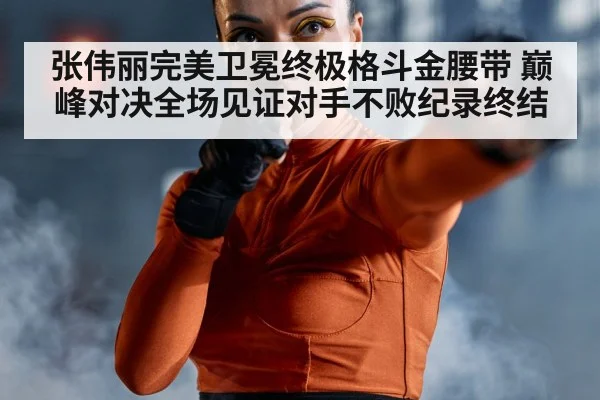 张伟丽完美卫冕终极格斗金腰带 巅峰对决全场见证对手不败纪录终结