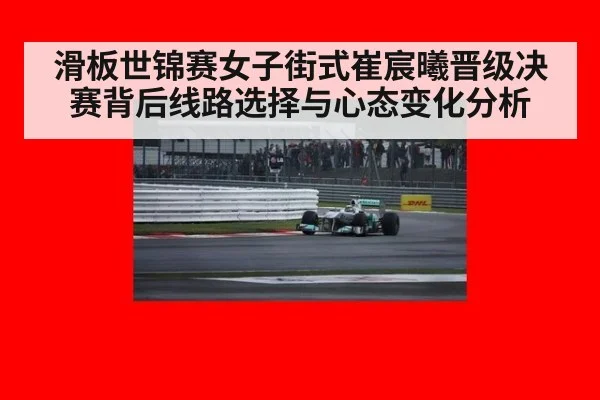 滑板世锦赛女子街式崔宸曦晋级决赛背后线路选择与心态变化分析
